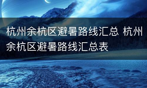 杭州余杭区避暑路线汇总 杭州余杭区避暑路线汇总表