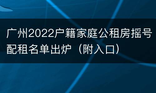 广州2022户籍家庭公租房摇号配租名单出炉（附入口）