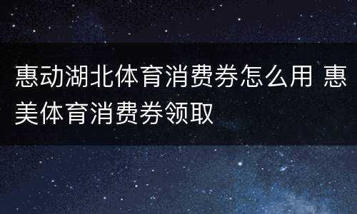 惠动湖北体育消费券怎么用 惠美体育消费券领取