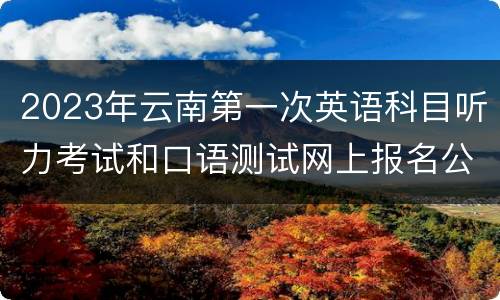2023年云南第一次英语科目听力考试和口语测试网上报名公告