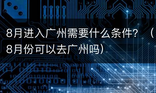 8月进入广州需要什么条件？（8月份可以去广州吗）
