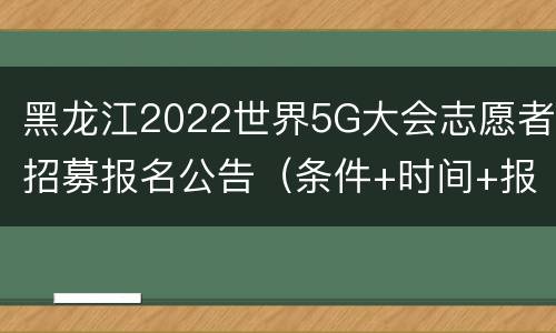 黑龙江2022世界5G大会志愿者招募报名公告（条件+时间+报名入口）