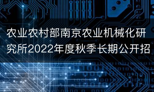 农业农村部南京农业机械化研究所2022年度秋季长期公开招聘科研助理公告