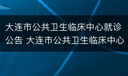 大连市公共卫生临床中心就诊公告 大连市公共卫生临床中心就诊公告查询
