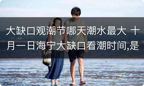 大缺口观潮节哪天潮水最大 十月一日海宁大缺口看潮时间,是大潮吗