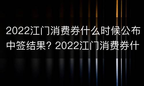 2022江门消费券什么时候公布中签结果? 2022江门消费券什么时候公布中签结果呢