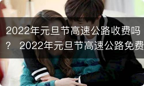 2022年元旦节高速公路收费吗？ 2022年元旦节高速公路免费吗