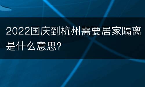 2022国庆到杭州需要居家隔离是什么意思？