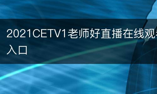 2021CETV1老师好直播在线观看入口