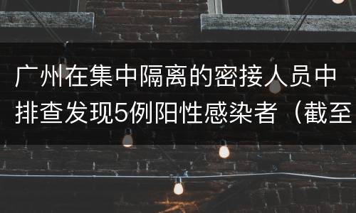 广州在集中隔离的密接人员中排查发现5例阳性感染者（截至9月26日8时）