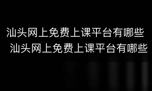 汕头网上免费上课平台有哪些 汕头网上免费上课平台有哪些公司