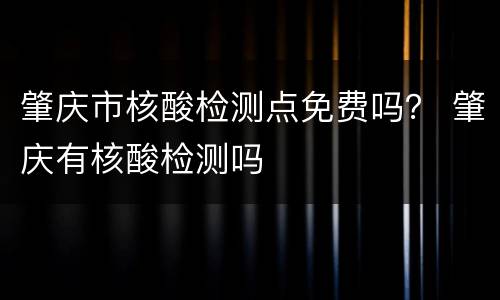 肇庆市核酸检测点免费吗？ 肇庆有核酸检测吗