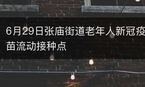 6月29日张庙街道老年人新冠疫苗流动接种点