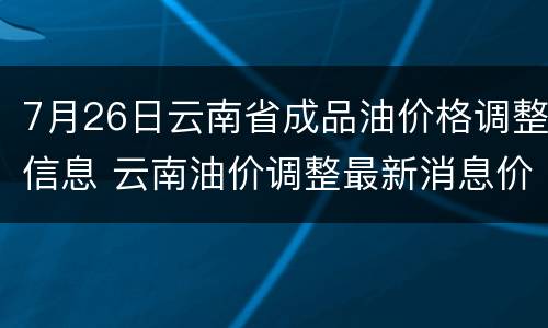 7月26日云南省成品油价格调整信息 云南油价调整最新消息价格