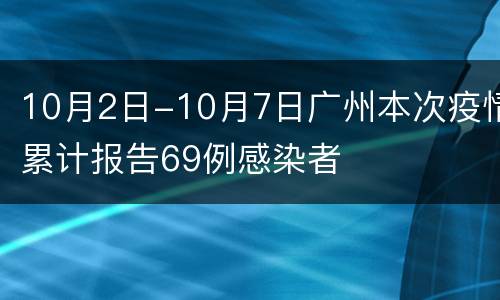 10月2日-10月7日广州本次疫情累计报告69例感染者