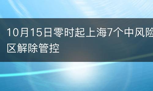 10月15日零时起上海7个中风险区解除管控