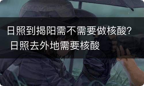 日照到揭阳需不需要做核酸？ 日照去外地需要核酸