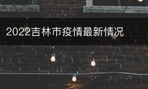 2022吉林市疫情最新情况