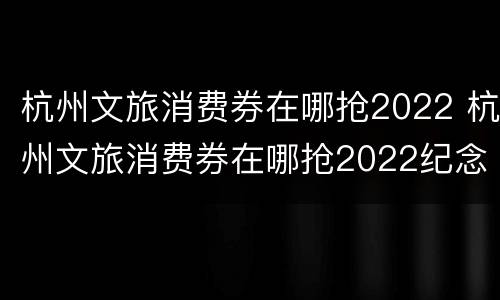 杭州文旅消费券在哪抢2022 杭州文旅消费券在哪抢2022纪念币