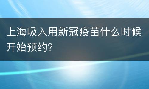 上海吸入用新冠疫苗什么时候开始预约？