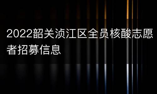 2022韶关浈江区全员核酸志愿者招募信息