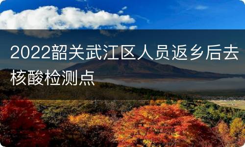2022韶关武江区人员返乡后去核酸检测点