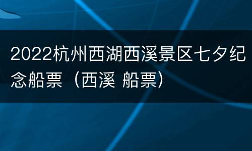 2022杭州西湖西溪景区七夕纪念船票（西溪 船票）