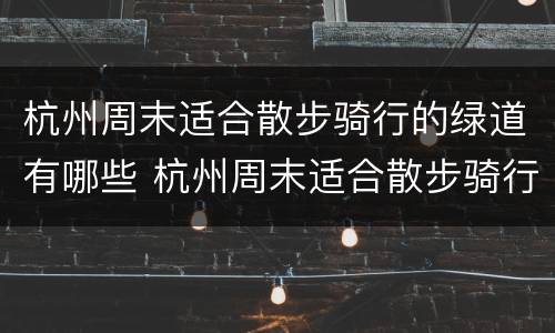 杭州周末适合散步骑行的绿道有哪些 杭州周末适合散步骑行的绿道有哪些景点