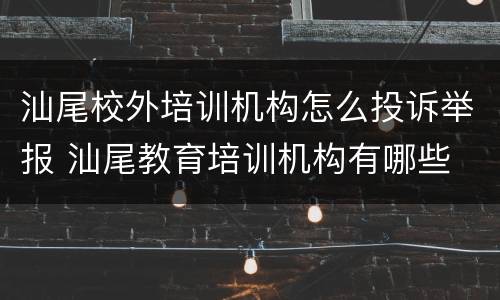 汕尾校外培训机构怎么投诉举报 汕尾教育培训机构有哪些