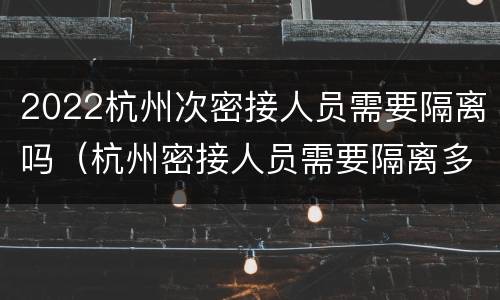 2022杭州次密接人员需要隔离吗（杭州密接人员需要隔离多少天）