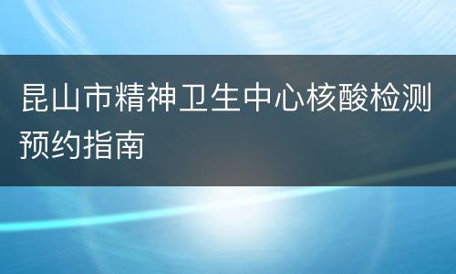 昆山市精神卫生中心核酸检测预约指南