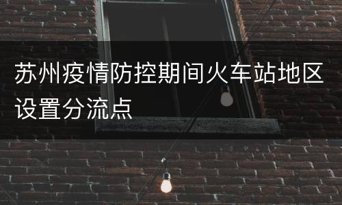 苏州疫情防控期间火车站地区设置分流点