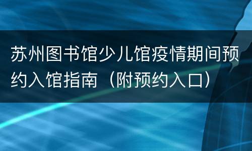 苏州图书馆少儿馆疫情期间预约入馆指南（附预约入口）