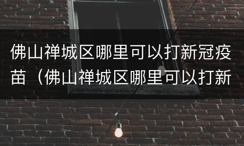 佛山禅城区哪里可以打新冠疫苗（佛山禅城区哪里可以打新冠疫苗加强针）