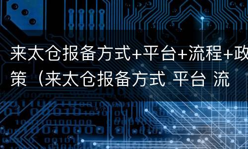 来太仓报备方式+平台+流程+政策（来太仓报备方式 平台 流程 政策怎么填）