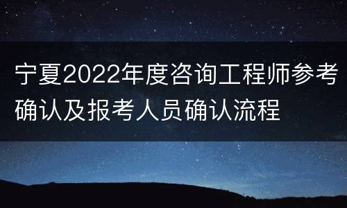 宁夏2022年度咨询工程师参考确认及报考人员确认流程