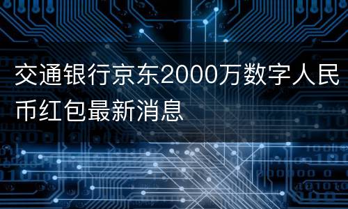 交通银行京东2000万数字人民币红包最新消息
