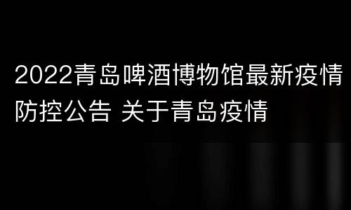 2022青岛啤酒博物馆最新疫情防控公告 关于青岛疫情