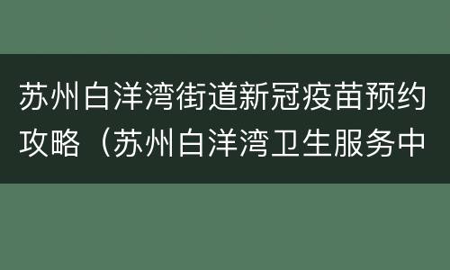 苏州白洋湾街道新冠疫苗预约攻略（苏州白洋湾卫生服务中心电话）