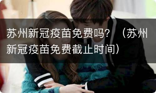 苏州新冠疫苗免费吗？（苏州新冠疫苗免费截止时间）