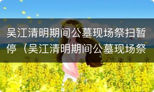 吴江清明期间公墓现场祭扫暂停（吴江清明期间公墓现场祭扫暂停了吗）