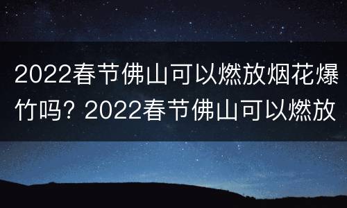 2022春节佛山可以燃放烟花爆竹吗? 2022春节佛山可以燃放烟花爆竹吗视频