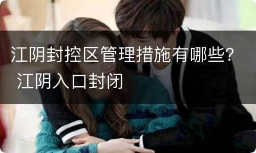 江阴封控区管理措施有哪些？ 江阴入口封闭