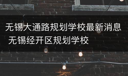无锡大通路规划学校最新消息 无锡经开区规划学校