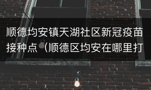 顺德均安镇天湖社区新冠疫苗接种点（顺德区均安在哪里打新冠疫苗）