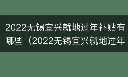 2022无锡宜兴就地过年补贴有哪些（2022无锡宜兴就地过年补贴有哪些地方）