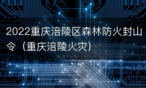 2022重庆涪陵区森林防火封山令（重庆涪陵火灾）