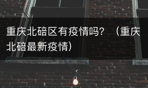 重庆北碚区有疫情吗？（重庆北碚最新疫情）