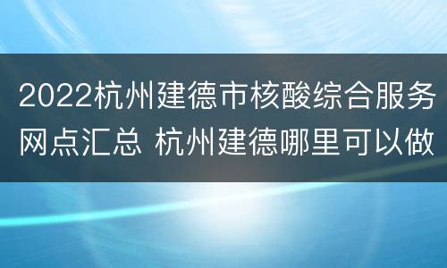 2022杭州建德市核酸综合服务网点汇总 杭州建德哪里可以做核酸检测