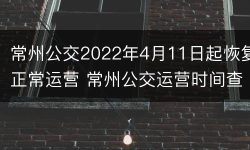 常州公交2022年4月11日起恢复正常运营 常州公交运营时间查询